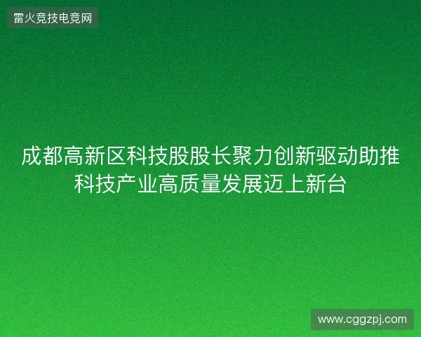 成都高新区科技股股长聚力创新驱动助推科技产业高质量发展迈上新台 成都高新区科技股股长聚力创新驱动助推科技产业高质量发展迈上新台