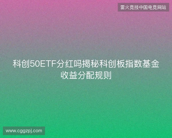 科创50ETF分红吗揭秘科创板指数基金收益分配规则 科创50ETF分红吗揭秘科创板指数基金收益分配规则