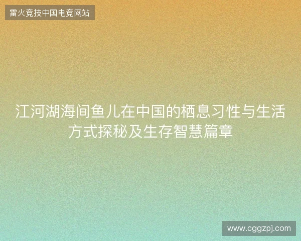江河湖海间鱼儿在中国的栖息习性与生活方式探秘及生存智慧篇章