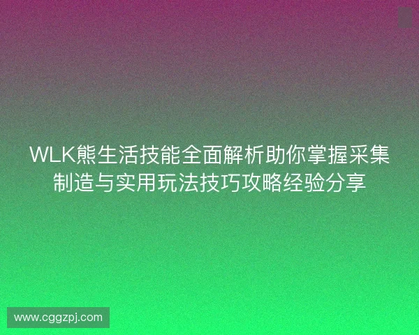 WLK熊生活技能全面解析助你掌握采集制造与实用玩法技巧攻略经验分享