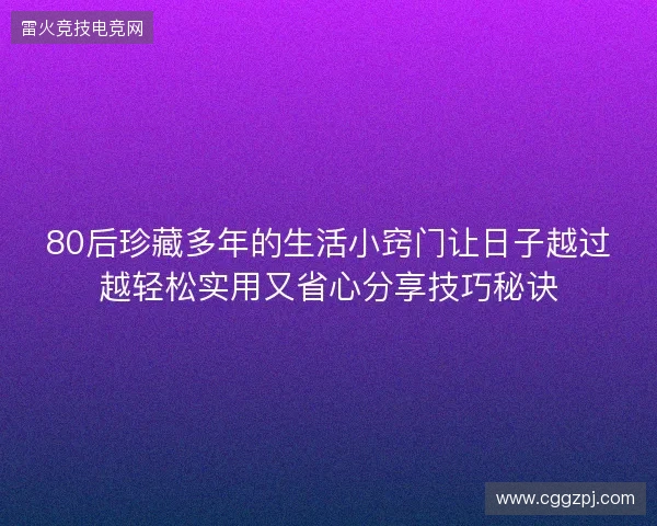 80后珍藏多年的生活小窍门让日子越过越轻松实用又省心分享技巧秘诀