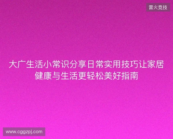 大广生活小常识分享日常实用技巧让家居健康与生活更轻松美好指南