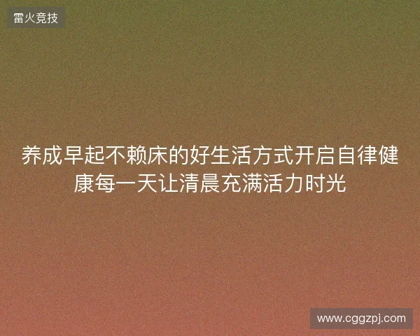 养成早起不赖床的好生活方式开启自律健康每一天让清晨充满活力时光